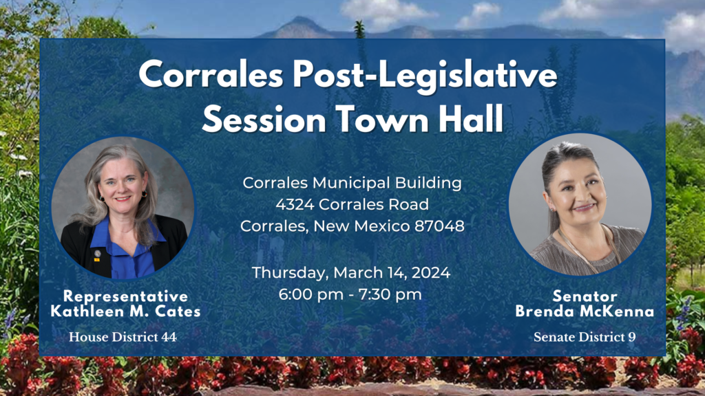 Corrales Town Hall with Rep Kathleen M Cates and Sen Brenda McKenna, Thurssday, 14 March, 6:00-7:30, Corrales Municipal Building, 4324 Corrales Road